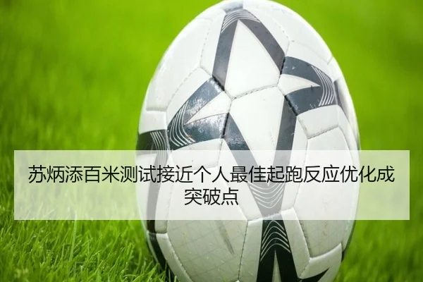 苏炳添百米测试接近个人最佳起跑反应优化成突破点