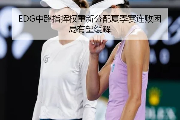 EDG中路指挥权重新分配夏季赛连败困局有望缓解