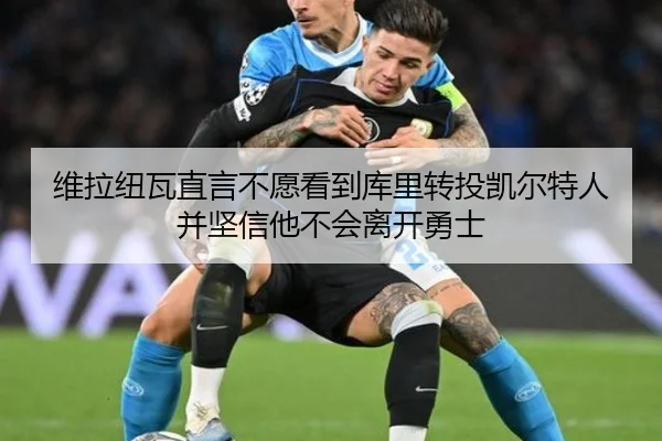 维拉纽瓦直言不愿看到库里转投凯尔特人并坚信他不会离开勇士