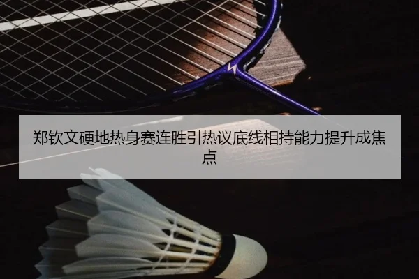 郑钦文硬地热身赛连胜引热议底线相持能力提升成焦点