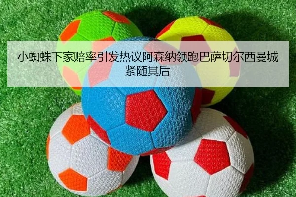 小蜘蛛下家赔率引发热议阿森纳领跑巴萨切尔西曼城紧随其后
